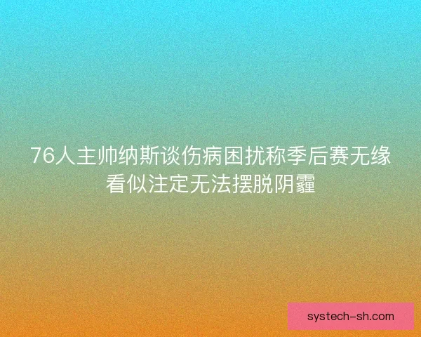 76人主帅纳斯谈伤病困扰称季后赛无缘看似注定无法摆脱阴霾