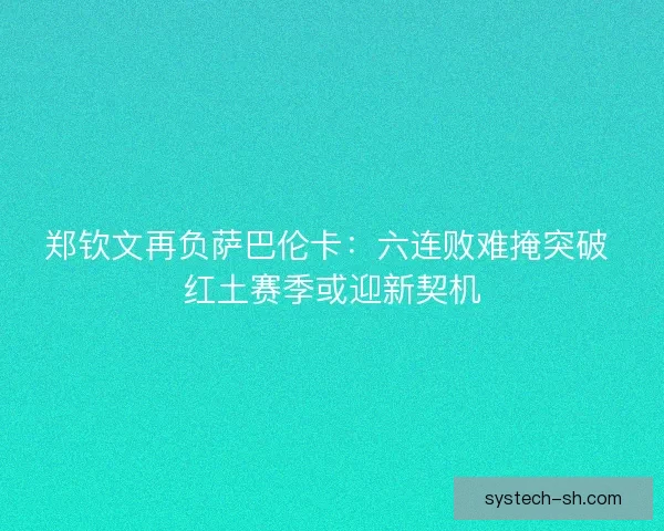 郑钦文再负萨巴伦卡：六连败难掩突破 红土赛季或迎新契机