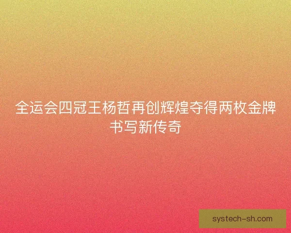 全运会四冠王杨哲再创辉煌夺得两枚金牌书写新传奇