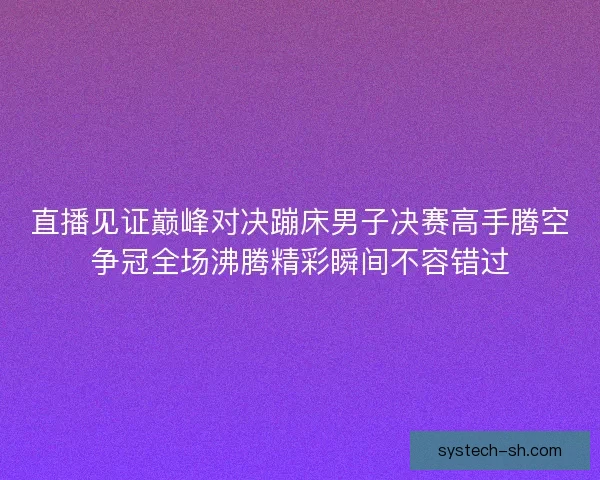 直播见证巅峰对决蹦床男子决赛高手腾空争冠全场沸腾精彩瞬间不容错过 直播见证巅峰对决蹦床男子决赛高手腾空争冠全场沸腾精彩瞬间不容错过