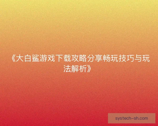 《大白鲨游戏下载攻略分享畅玩技巧与玩法解析》 《大白鲨游戏下载攻略分享畅玩技巧与玩法解析》
