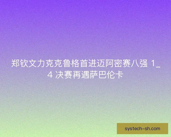 郑钦文力克克鲁格首进迈阿密赛八强 1_4 决赛再遇萨巴伦卡