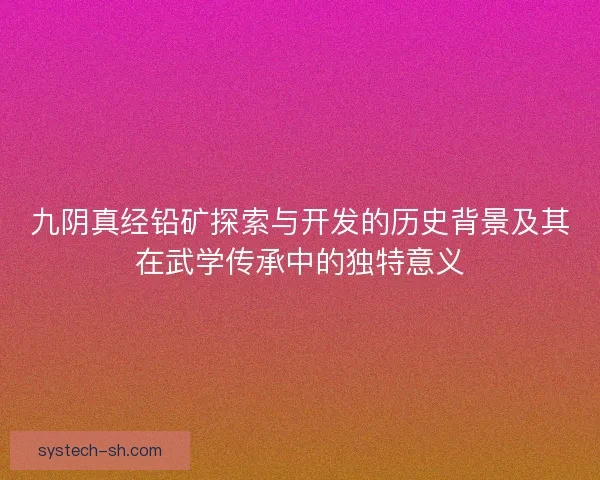 九阴真经铅矿探索与开发的历史背景及其在武学传承中的独特意义