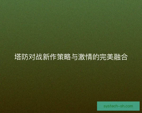 塔防对战新作策略与激情的完美融合