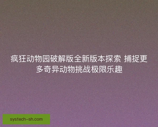疯狂动物园破解版全新版本探索 捕捉更多奇异动物挑战极限乐趣
