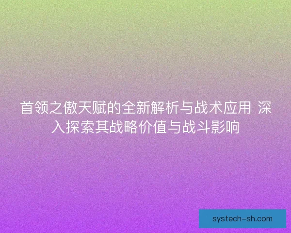 首领之傲天赋的全新解析与战术应用 深入探索其战略价值与战斗影响