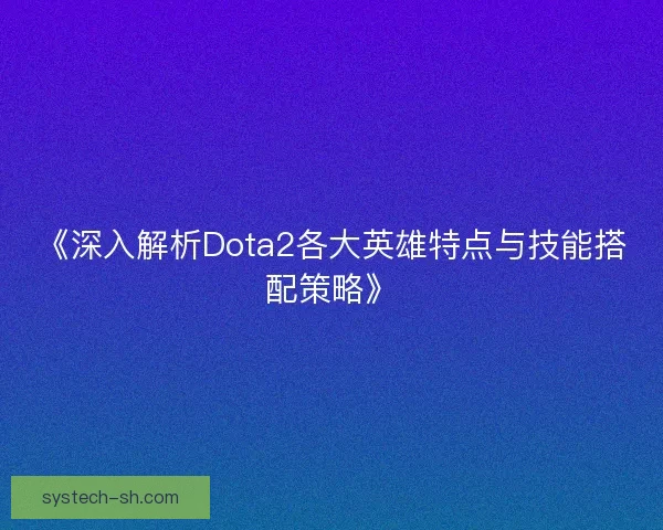 《深入解析Dota2各大英雄特点与技能搭配策略》