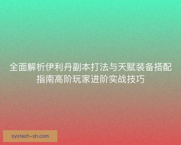 全面解析伊利丹副本打法与天赋装备搭配指南高阶玩家进阶实战技巧