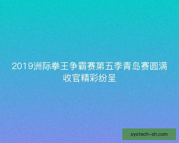 2019洲际拳王争霸赛第五季青岛赛圆满收官精彩纷呈
