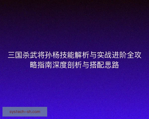 三国杀武将孙杨技能解析与实战进阶全攻略指南深度剖析与搭配思路