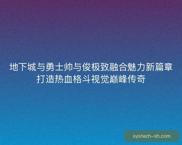 地下城与勇士帅与俊极致融合魅力新篇章打造热血格斗视觉巅峰传奇