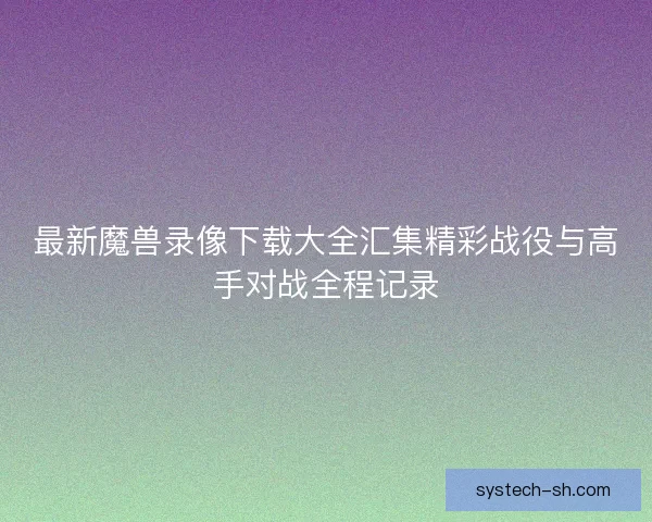 最新魔兽录像下载大全汇集精彩战役与高手对战全程记录