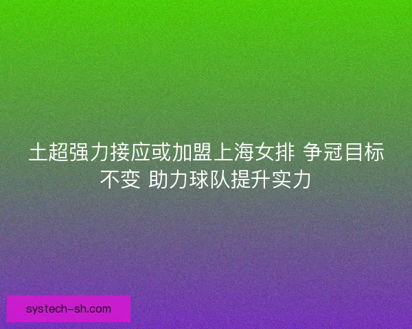 土超强力接应或加盟上海女排 争冠目标不变 助力球队提升实力