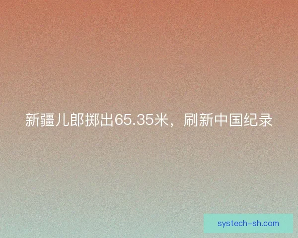 新疆儿郎掷出65.35米，刷新中国纪录