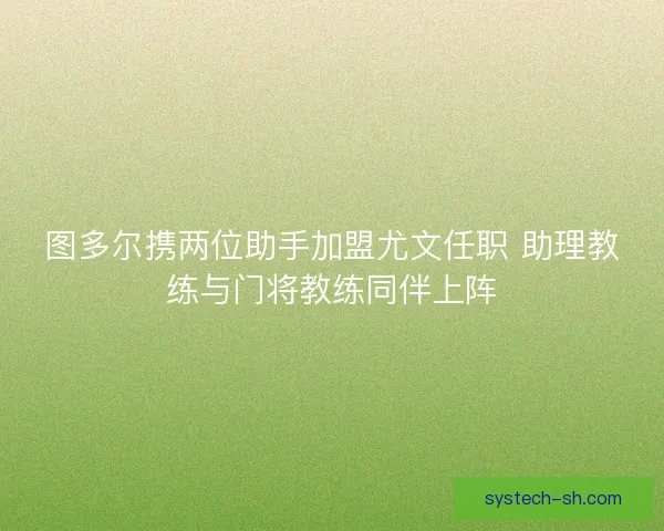 图多尔携两位助手加盟尤文任职 助理教练与门将教练同伴上阵