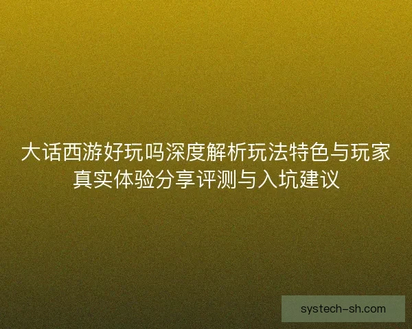 大话西游好玩吗深度解析玩法特色与玩家真实体验分享评测与入坑建议