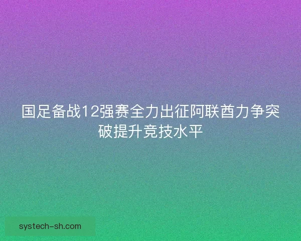 国足备战12强赛全力出征阿联酋力争突破提升竞技水平