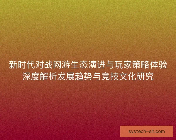 新时代对战网游生态演进与玩家策略体验深度解析发展趋势与竞技文化研究