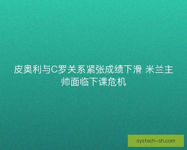 皮奥利与C罗关系紧张成绩下滑 米兰主帅面临下课危机