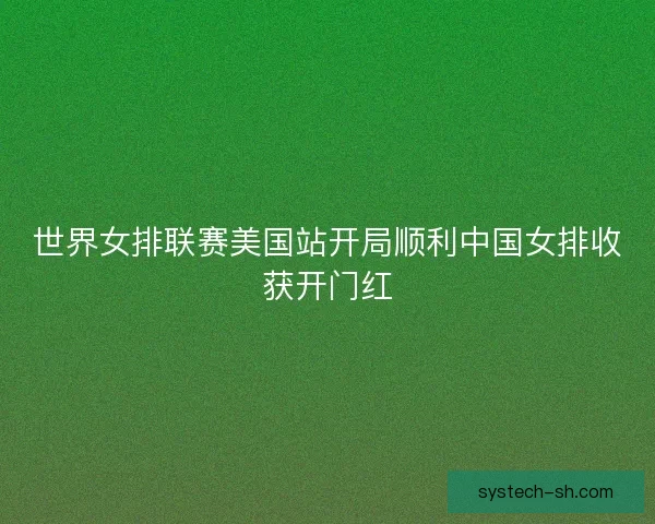 世界女排联赛美国站开局顺利中国女排收获开门红
