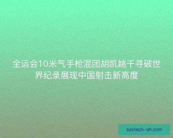 全运会10米气手枪混团胡凯姚千寻破世界纪录展现中国射击新高度 全运会10米气手枪混团胡凯姚千寻破世界纪录展现中国射击新高度