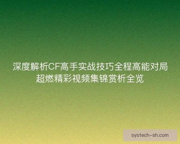 深度解析CF高手实战技巧全程高能对局超燃精彩视频集锦赏析全览 深度解析CF高手实战技巧全程高能对局超燃精彩视频集锦赏析全览