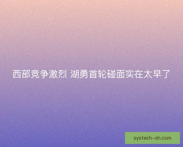西部竞争激烈 湖勇首轮碰面实在太早了 西部竞争激烈 湖勇首轮碰面实在太早了