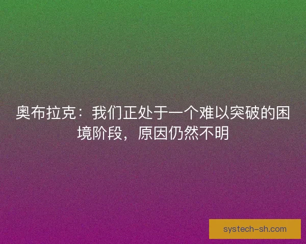 奥布拉克：我们正处于一个难以突破的困境阶段，原因仍然不明