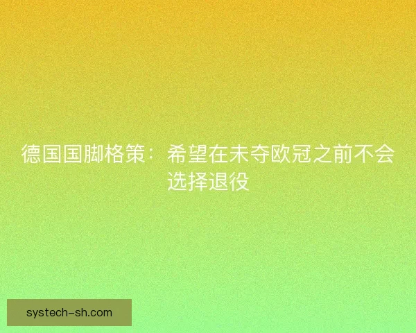 德国国脚格策：希望在未夺欧冠之前不会选择退役