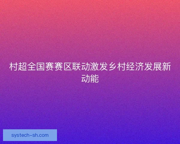 村超全国赛赛区联动激发乡村经济发展新动能