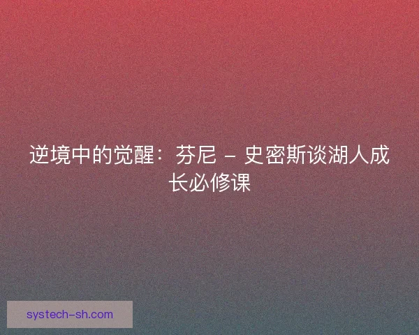 逆境中的觉醒：芬尼 - 史密斯谈湖人成长必修课