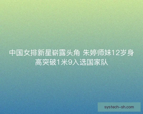 中国女排新星崭露头角 朱婷师妹12岁身高突破1米9入选国家队