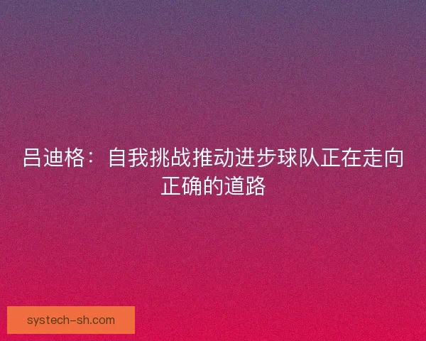 吕迪格:自我挑战推动进步球队正在走向正确的道路 吕迪格:自我挑战推动进步球队正在走向正确的道路