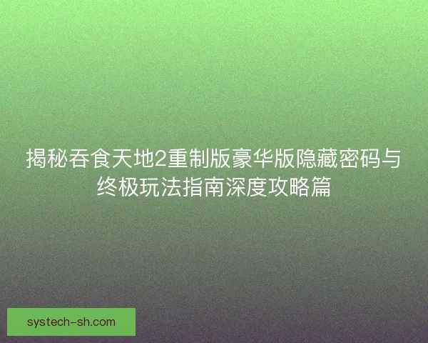 揭秘吞食天地2重制版豪华版隐藏密码与终极玩法指南深度攻略篇
