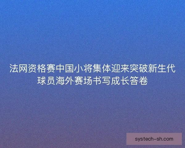 法网资格赛中国小将集体迎来突破新生代球员海外赛场书写成长答卷 法网资格赛中国小将集体迎来突破新生代球员海外赛场书写成长答卷