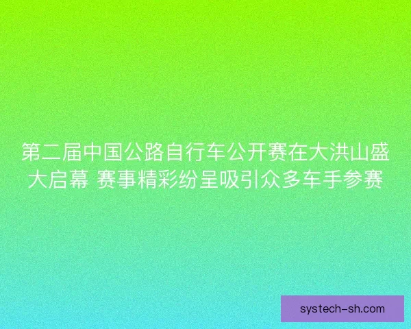 第二届中国公路自行车公开赛在大洪山盛大启幕 赛事精彩纷呈吸引众多车手参赛 第二届中国公路自行车公开赛在大洪山盛大启幕 赛事精彩纷呈吸引众多车手参赛