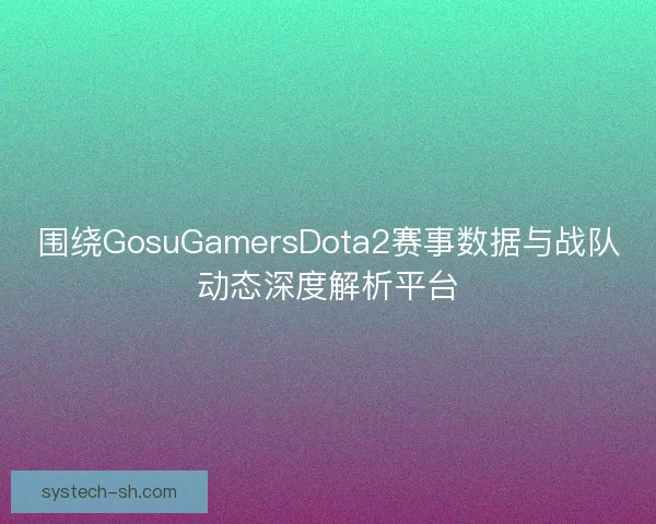 围绕GosuGamersDota2赛事数据与战队动态深度解析平台