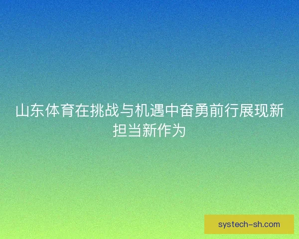 山东体育在挑战与机遇中奋勇前行展现新担当新作为