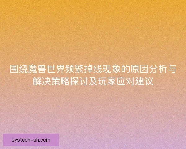 围绕魔兽世界频繁掉线现象的原因分析与解决策略探讨及玩家应对建议
