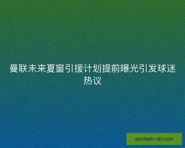 曼联未来夏窗引援计划提前曝光引发球迷热议