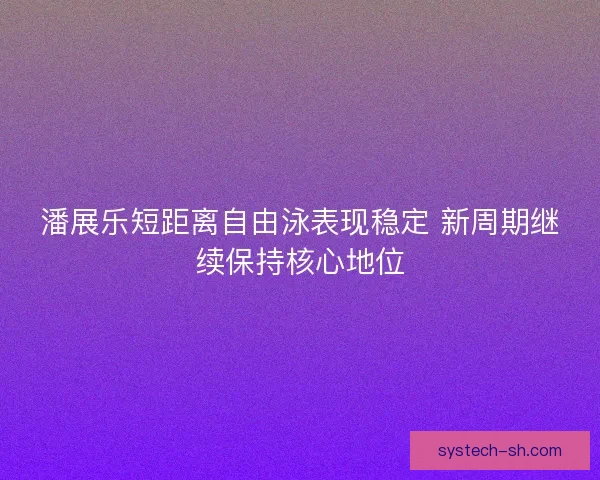 潘展乐短距离自由泳表现稳定 新周期继续保持核心地位 潘展乐短距离自由泳表现稳定 新周期继续保持核心地位