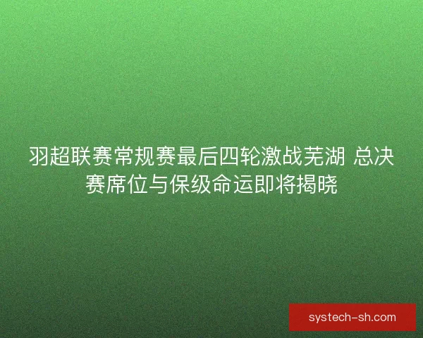 羽超联赛常规赛最后四轮激战芜湖 总决赛席位与保级命运即将揭晓 羽超联赛常规赛最后四轮激战芜湖 总决赛席位与保级命运即将揭晓