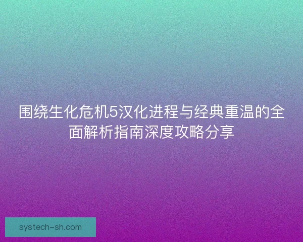 围绕生化危机5汉化进程与经典重温的全面解析指南深度攻略分享 围绕生化危机5汉化进程与经典重温的全面解析指南深度攻略分享