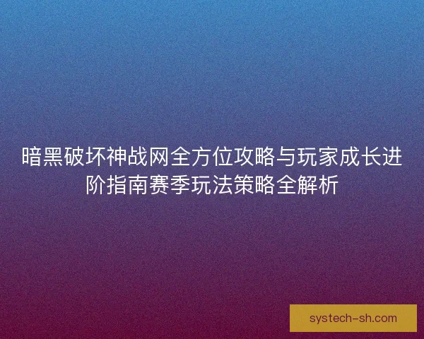 暗黑破坏神战网全方位攻略与玩家成长进阶指南赛季玩法策略全解析