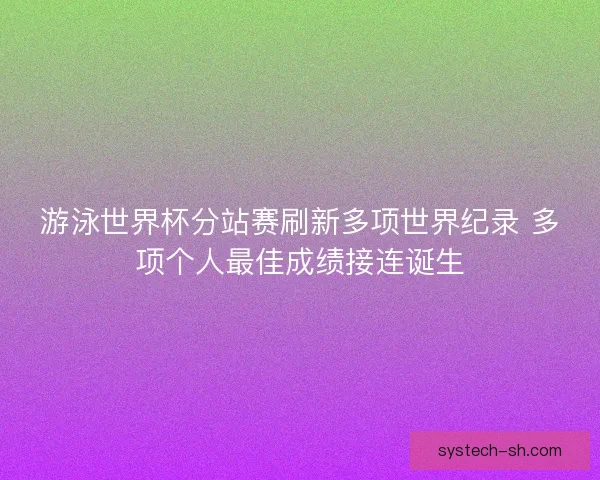 游泳世界杯分站赛刷新多项世界纪录 多项个人最佳成绩接连诞生 游泳世界杯分站赛刷新多项世界纪录 多项个人最佳成绩接连诞生