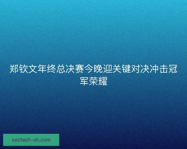 郑钦文年终总决赛今晚迎关键对决冲击冠军荣耀
