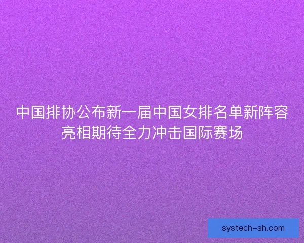 中国排协公布新一届中国女排名单新阵容亮相期待全力冲击国际赛场