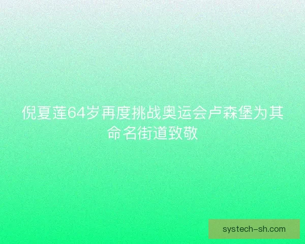 倪夏莲64岁再度挑战奥运会卢森堡为其命名街道致敬