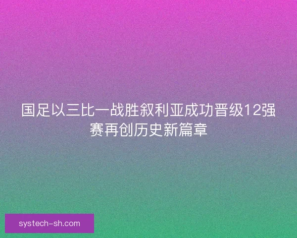 国足以三比一战胜叙利亚成功晋级12强赛再创历史新篇章 国足以三比一战胜叙利亚成功晋级12强赛再创历史新篇章