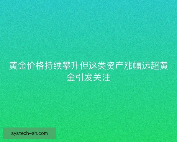 黄金价格持续攀升但这类资产涨幅远超黄金引发关注 黄金价格持续攀升但这类资产涨幅远超黄金引发关注